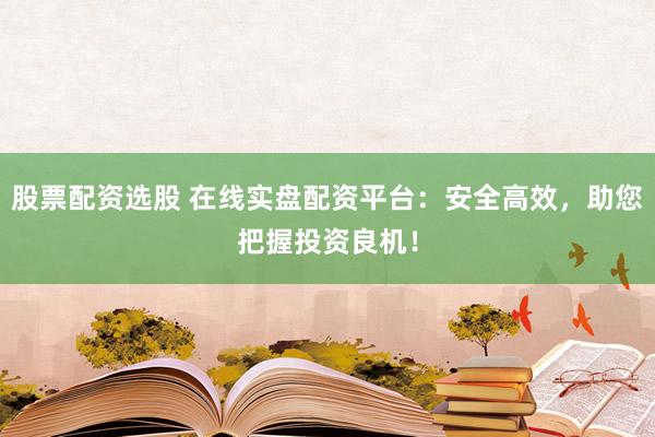 股票配资选股 在线实盘配资平台:安全高效,助您把握投资良机!