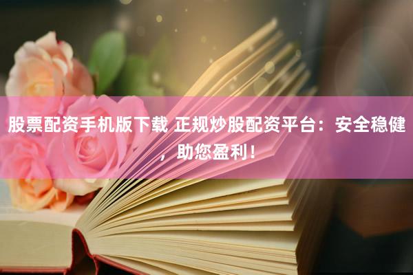 股票配资手机版下载 正规炒股配资平台：安全稳健，助您盈利！