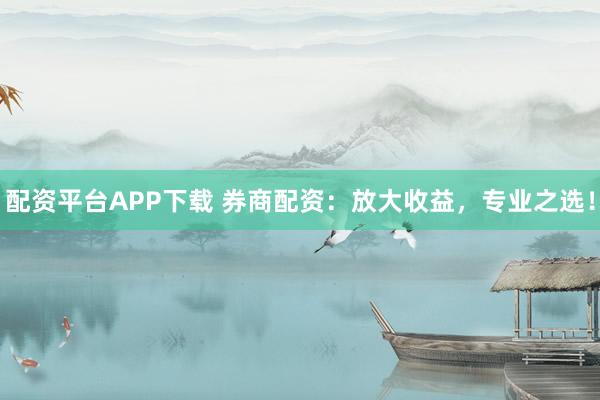 配资平台APP下载 券商配资：放大收益，专业之选！