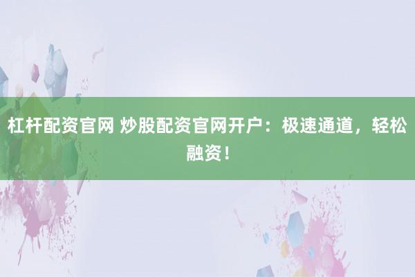 杠杆配资官网 炒股配资官网开户：极速通道，轻松融资！