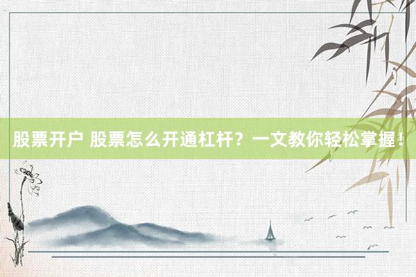 股票开户 股票怎么开通杠杆?一文教你轻松掌握!