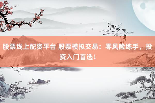 股票线上配资平台 股票模拟交易：零风险练手，投资入门首选！