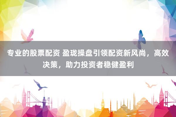 专业的股票配资 盈珑操盘引领配资新风尚,高效决策,助力投资者稳健盈利