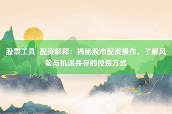 股票工具  配资解释：揭秘股市配资操作，了解风险与机遇并存的投资方式