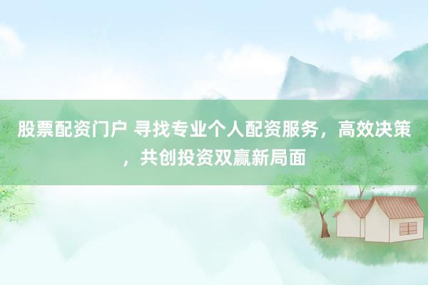 股票配资门户 寻找专业个人配资服务,高效决策,共创投资双赢新局面