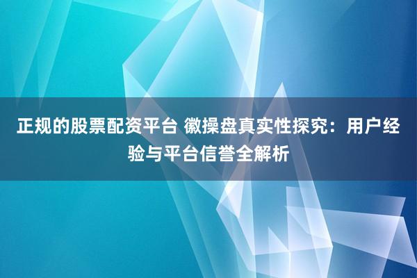 正规的股票配资平台 徽操盘真实性探究：用户经验与平台信誉全解析