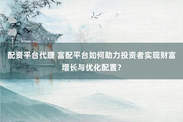 配资平台代理 富配平台如何助力投资者实现财富增长与优化配置？