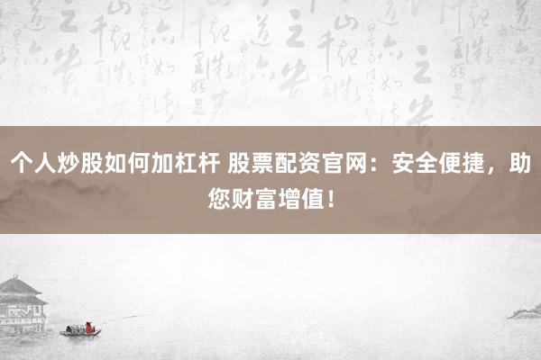 个人炒股如何加杠杆 股票配资官网：安全便捷，助您财富增值！