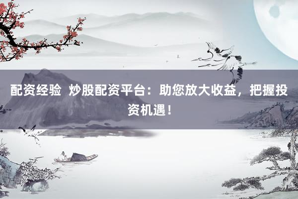 配资经验  炒股配资平台：助您放大收益，把握投资机遇！