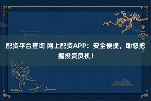 配资平台查询 网上配资APP：安全便捷，助您把握投资良机！