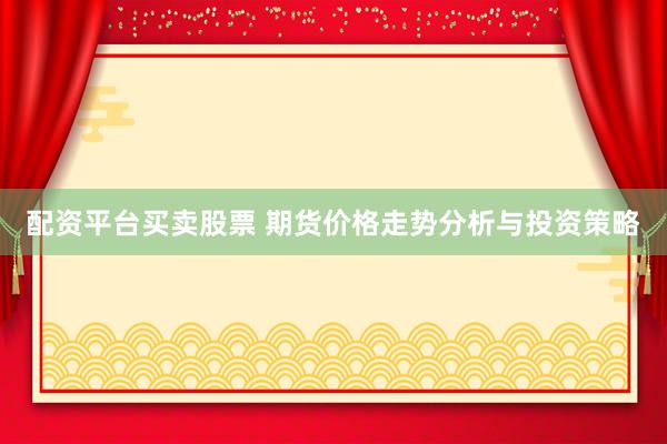 配资平台买卖股票 期货价格走势分析与投资策略