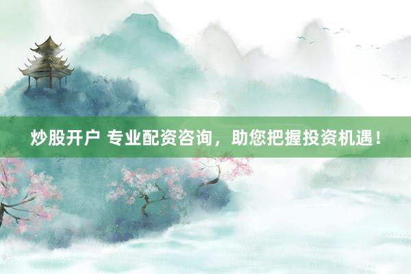 炒股开户 专业配资咨询，助您把握投资机遇！