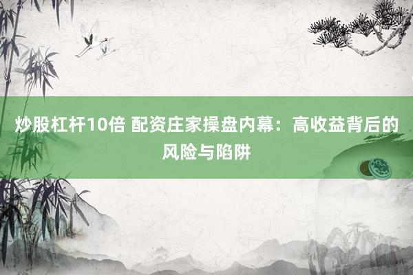炒股杠杆10倍 配资庄家操盘内幕：高收益背后的风险与陷阱