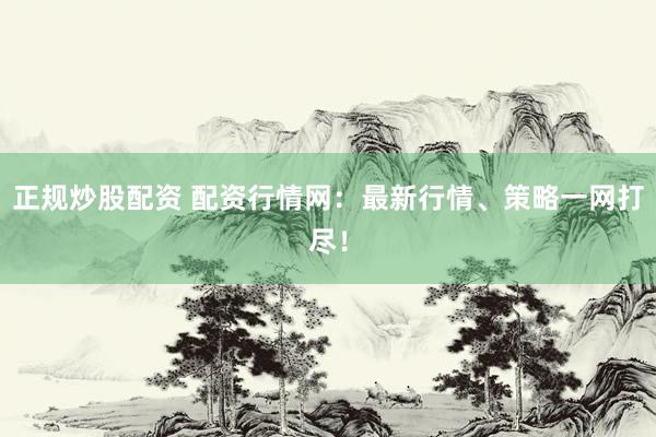 正规炒股配资 配资行情网：最新行情、策略一网打尽！
