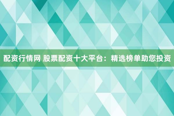 配资行情网 股票配资十大平台：精选榜单助您投资
