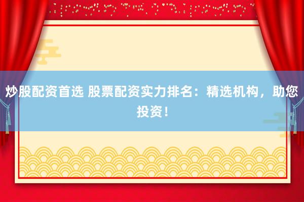 炒股配资首选 股票配资实力排名：精选机构，助您投资！