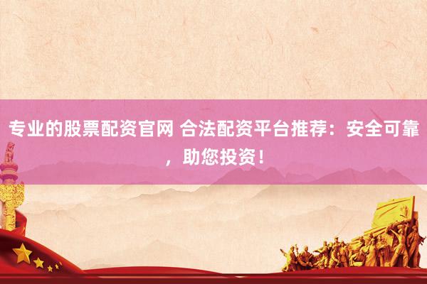 专业的股票配资官网 合法配资平台推荐：安全可靠，助您投资！