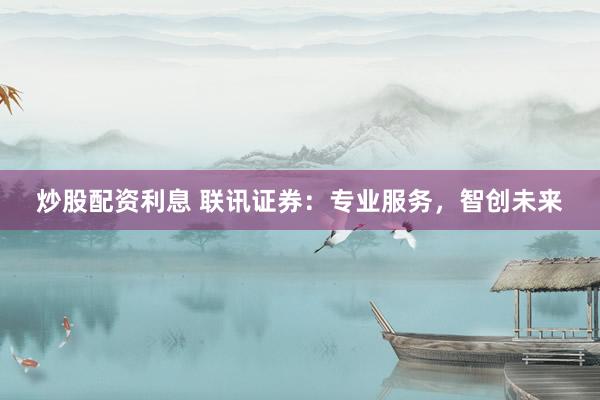 炒股配资利息 联讯证券:专业服务,智创未来