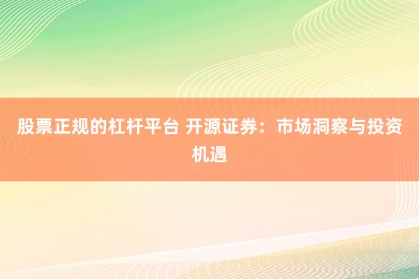 股票正规的杠杆平台 开源证券:市场洞察与投资机遇