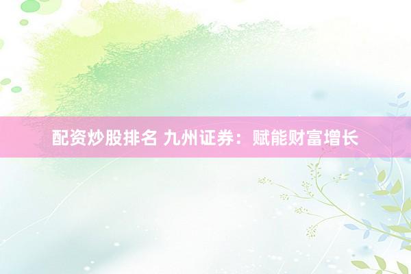 配资炒股排名 九州证券：赋能财富增长
