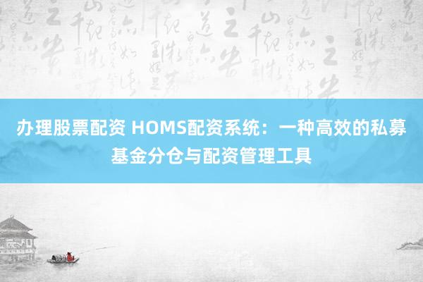 办理股票配资 HOMS配资系统：一种高效的私募基金分仓与配资管理工具
