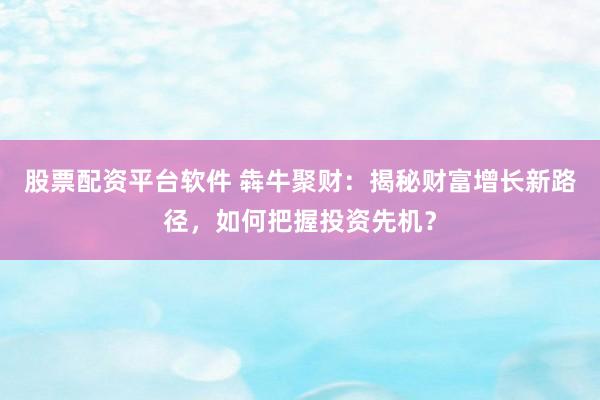 股票配资平台软件 犇牛聚财：揭秘财富增长新路径，如何把握投资先机？