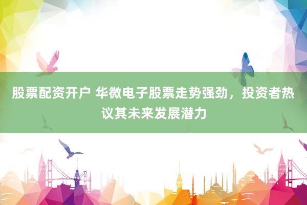 股票配资开户 华微电子股票走势强劲，投资者热议其未来发展潜力