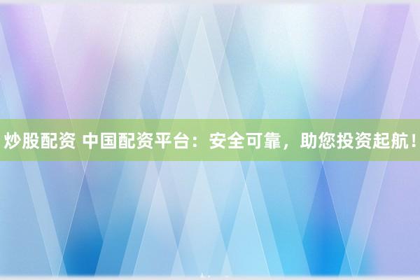 炒股配资 中国配资平台：安全可靠，助您投资起航！