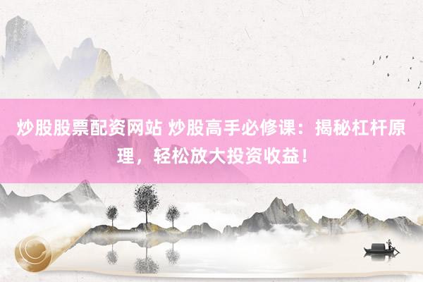 炒股股票配资网站 炒股高手必修课：揭秘杠杆原理，轻松放大投资收益！