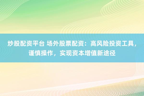 炒股配资平台 场外股票配资：高风险投资工具，谨慎操作，实现资本增值新途径