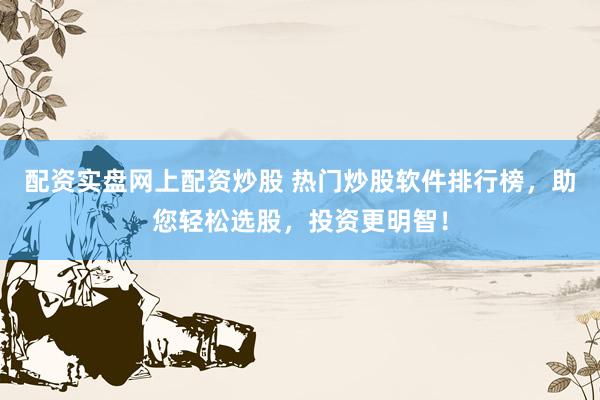 配资实盘网上配资炒股 热门炒股软件排行榜，助您轻松选股，投资更明智！