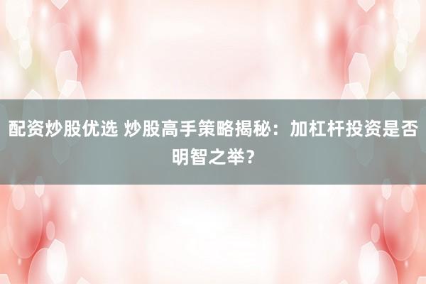 配资炒股优选 炒股高手策略揭秘：加杠杆投资是否明智之举？