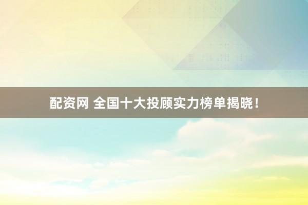 配资网 全国十大投顾实力榜单揭晓！