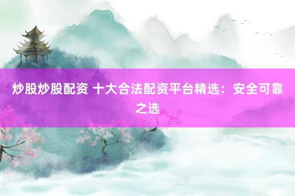 炒股炒股配资 十大合法配资平台精选：安全可靠之选
