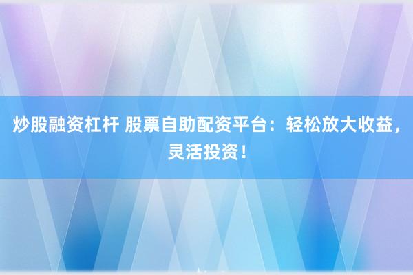 炒股融资杠杆 股票自助配资平台：轻松放大收益，灵活投资！