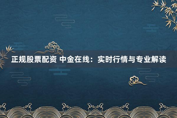 正规股票配资 中金在线：实时行情与专业解读