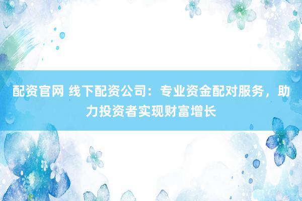 配资官网 线下配资公司：专业资金配对服务，助力投资者实现财富增长