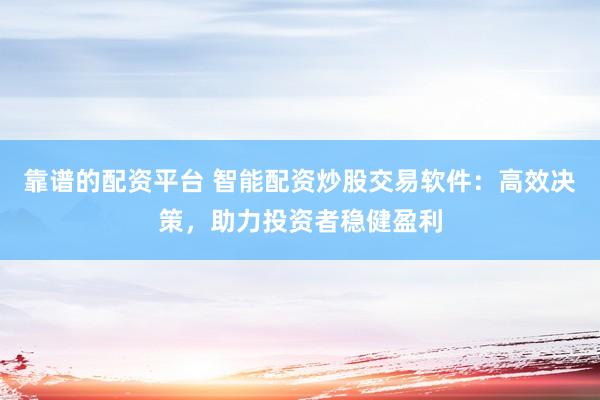 靠谱的配资平台 智能配资炒股交易软件：高效决策，助力投资者稳健盈利