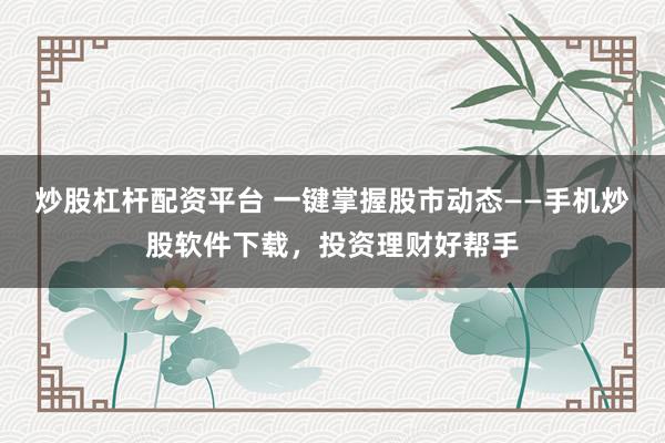 炒股杠杆配资平台 一键掌握股市动态——手机炒股软件下载，投资理财好帮手