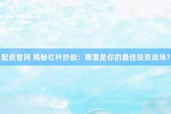 配资官网 揭秘杠杆炒股：哪里是你的最佳投资战场？