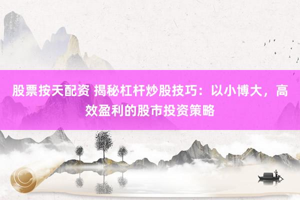 股票按天配资 揭秘杠杆炒股技巧：以小博大，高效盈利的股市投资策略
