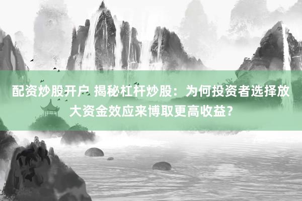 配资炒股开户 揭秘杠杆炒股：为何投资者选择放大资金效应来博取更高收益？