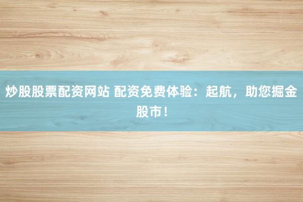 炒股股票配资网站 配资免费体验：起航，助您掘金股市！
