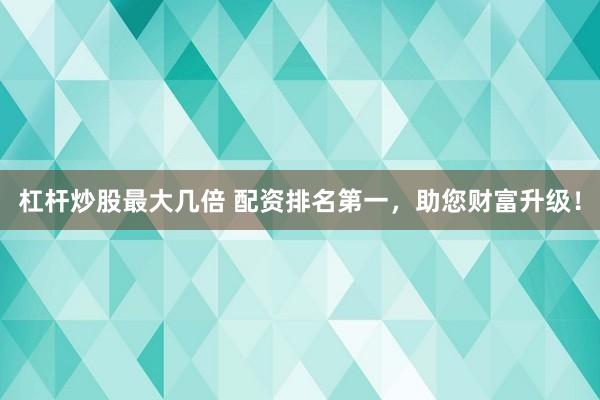 杠杆炒股最大几倍 配资排名第一，助您财富升级！