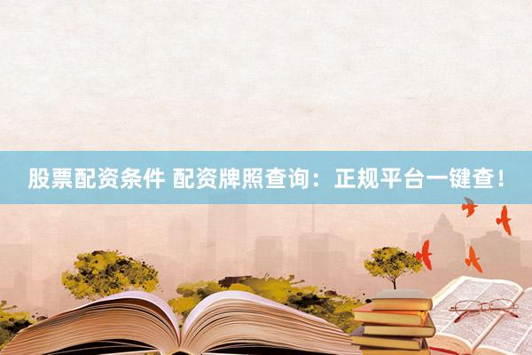 股票配资条件 配资牌照查询：正规平台一键查！