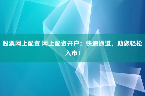 股票网上配资 网上配资开户：快速通道，助您轻松入市！