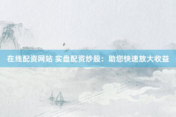 在线配资网站 实盘配资炒股：助您快速放大收益