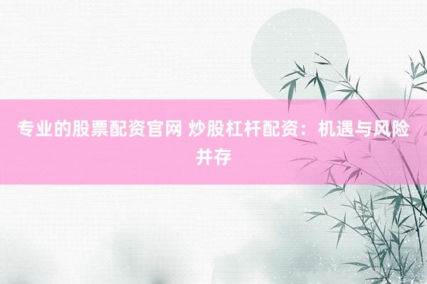 专业的股票配资官网 炒股杠杆配资：机遇与风险并存