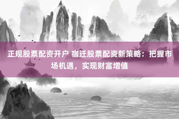 正规股票配资开户 宿迁股票配资新策略：把握市场机遇，实现财富增值