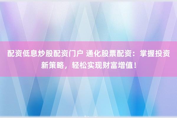 配资低息炒股配资门户 通化股票配资：掌握投资新策略，轻松实现财富增值！